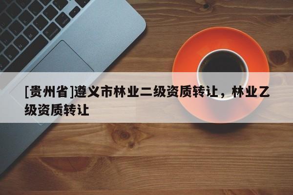 [貴州省]遵義市林業(yè)二級資質(zhì)轉(zhuǎn)讓，林業(yè)乙級資質(zhì)轉(zhuǎn)讓