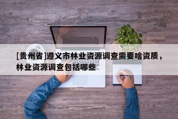 [貴州省]遵義市林業(yè)資源調(diào)查需要啥資質(zhì)，林業(yè)資源調(diào)查包括哪些