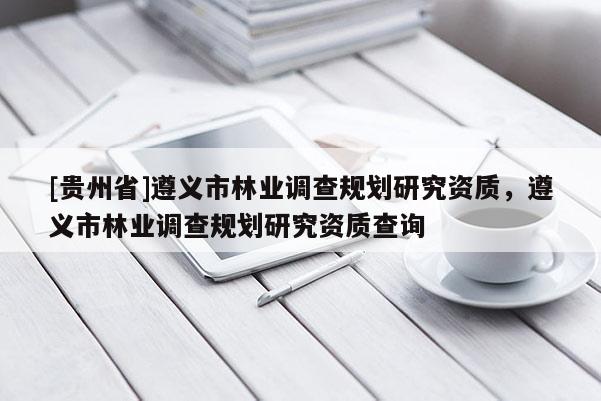 [貴州省]遵義市林業(yè)調(diào)查規(guī)劃研究資質(zhì)，遵義市林業(yè)調(diào)查規(guī)劃研究資質(zhì)查詢