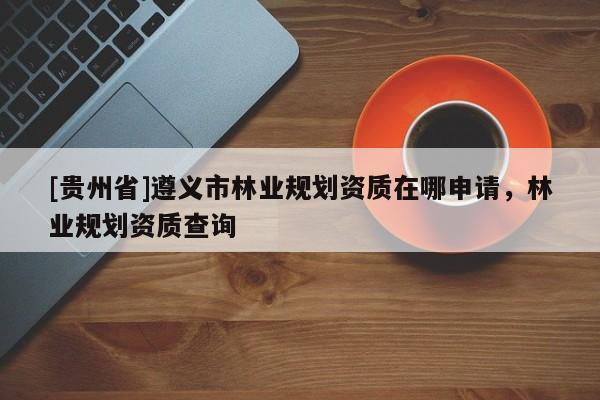 [貴州省]遵義市林業(yè)規(guī)劃資質(zhì)在哪申請(qǐng)，林業(yè)規(guī)劃資質(zhì)查詢(xún)