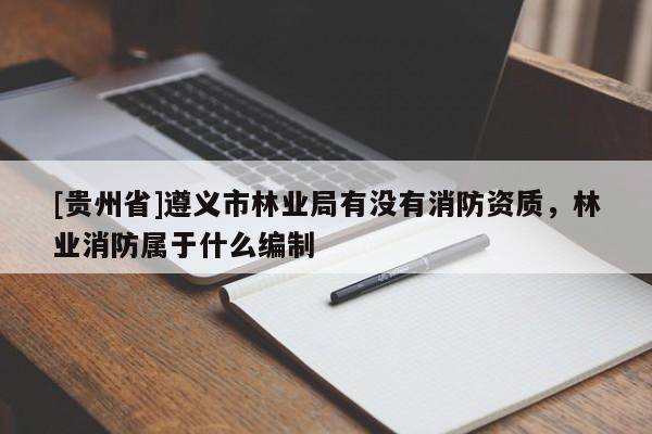 [貴州省]遵義市林業(yè)局有沒有消防資質(zhì)，林業(yè)消防屬于什么編制