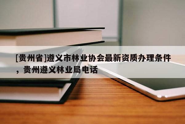 [貴州省]遵義市林業(yè)協(xié)會(huì)最新資質(zhì)辦理?xiàng)l件，貴州遵義林業(yè)局電話