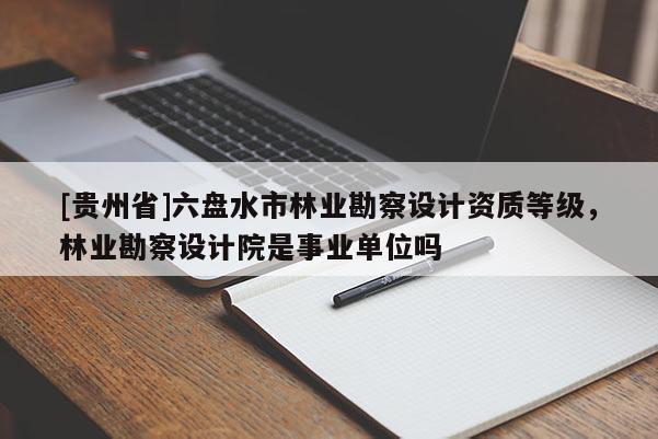 [貴州省]六盤水市林業(yè)勘察設(shè)計資質(zhì)等級，林業(yè)勘察設(shè)計院是事業(yè)單位嗎