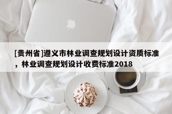 [貴州省]遵義市林業(yè)調(diào)查規(guī)劃設(shè)計資質(zhì)標(biāo)準(zhǔn)，林業(yè)調(diào)查規(guī)劃設(shè)計收費標(biāo)準(zhǔn)2018