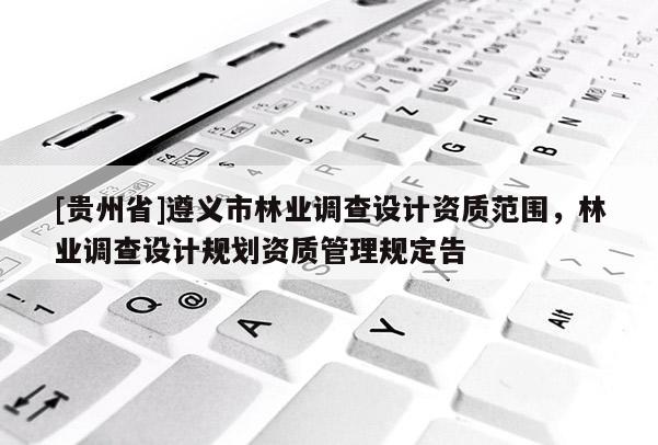 [貴州省]遵義市林業(yè)調(diào)查設(shè)計資質(zhì)范圍，林業(yè)調(diào)查設(shè)計規(guī)劃資質(zhì)管理規(guī)定告