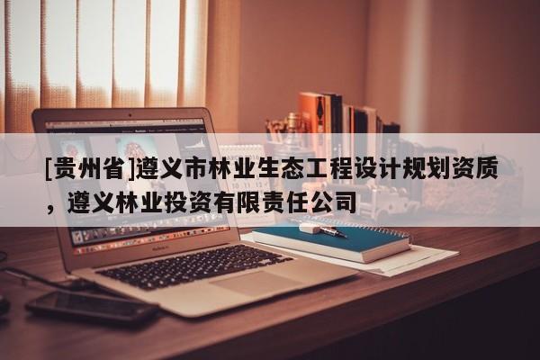 [貴州省]遵義市林業(yè)生態(tài)工程設(shè)計規(guī)劃資質(zhì)，遵義林業(yè)投資有限責(zé)任公司