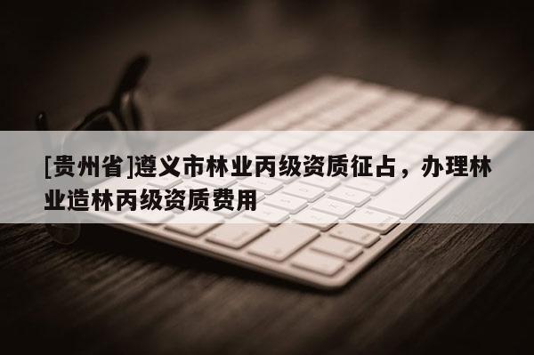 [貴州省]遵義市林業(yè)丙級資質(zhì)征占，辦理林業(yè)造林丙級資質(zhì)費(fèi)用