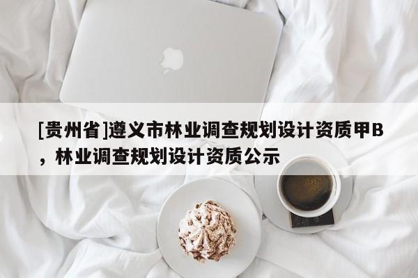 [貴州省]遵義市林業(yè)調(diào)查規(guī)劃設(shè)計資質(zhì)甲B，林業(yè)調(diào)查規(guī)劃設(shè)計資質(zhì)公示